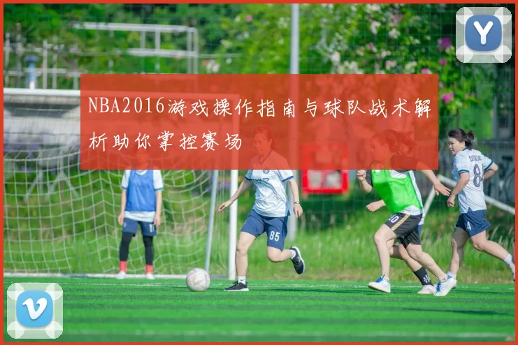 NBA2016游戏操作指南与球队战术解析助你掌控赛场