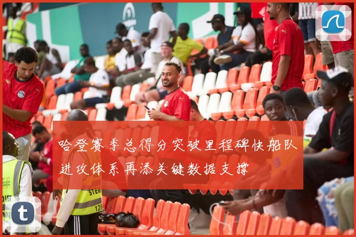哈登赛季总得分突破里程碑快船队进攻体系再添关键数据支撑
