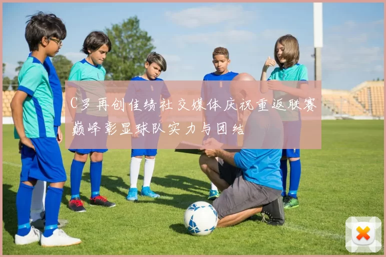 C罗再创佳绩社交媒体庆祝重返联赛巅峰彰显球队实力与团结
