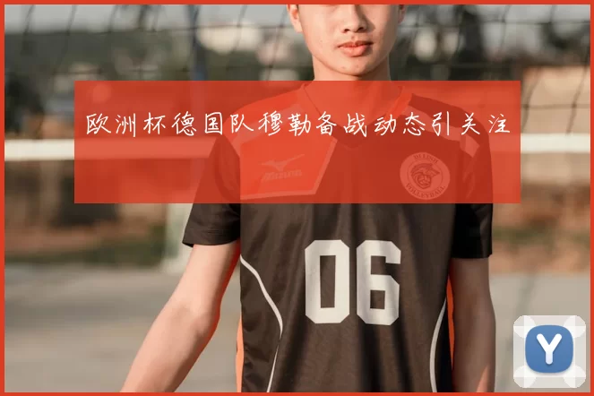 欧洲杯德国队穆勒备战动态引关注