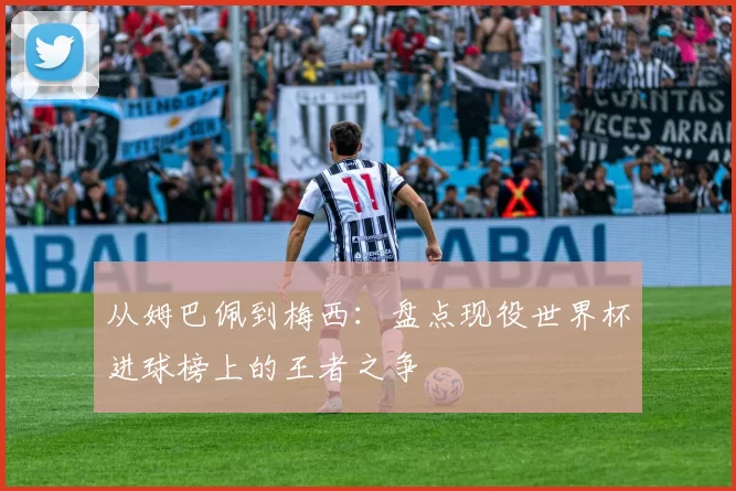 从姆巴佩到梅西:盘点现役世界杯进球榜上的王者之争