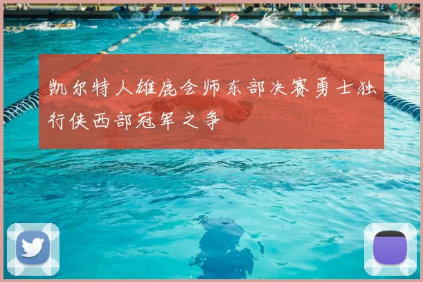 凯尔特人雄鹿会师东部决赛勇士独行侠西部冠军之争