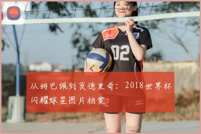 从姆巴佩到莫德里奇：2018世界杯闪耀球星图片档案