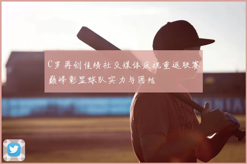 C罗再创佳绩社交媒体庆祝重返联赛巅峰彰显球队实力与团结