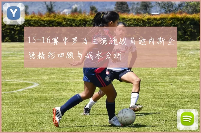15-16赛季罗马主场迎战乌迪内斯全场精彩回顾与战术分析