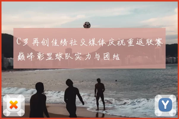 C罗再创佳绩社交媒体庆祝重返联赛巅峰彰显球队实力与团结