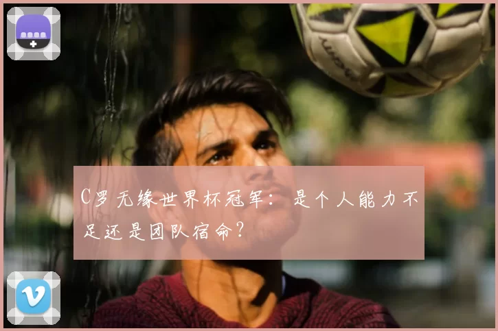 C罗无缘世界杯冠军：是个人能力不足还是团队宿命？