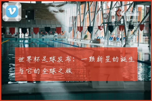 世界杯足球发布:一颗新星的诞生与它的全球之旅