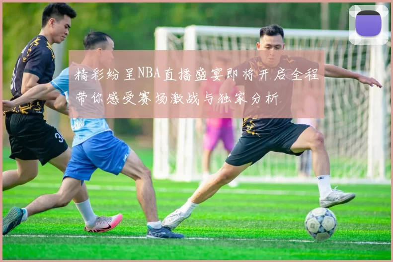 精彩纷呈NBA直播盛宴即将开启全程带你感受赛场激战与独家分析