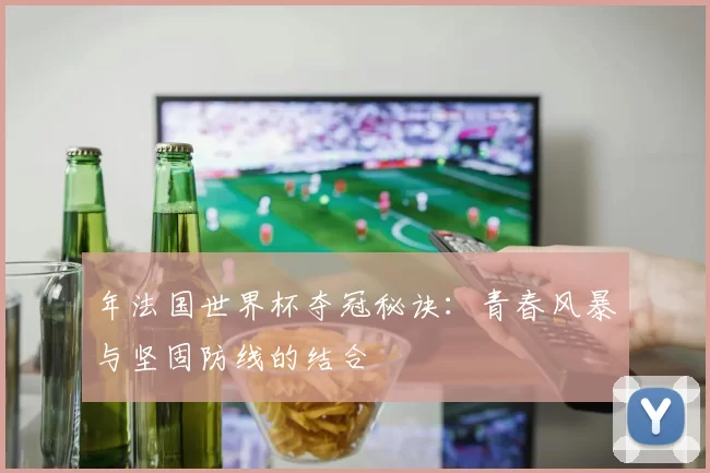 年法国世界杯夺冠秘诀：青春风暴与坚固防线的结合