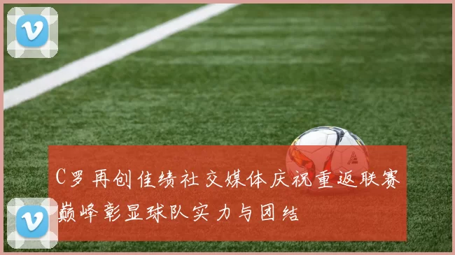 C罗再创佳绩社交媒体庆祝重返联赛巅峰彰显球队实力与团结