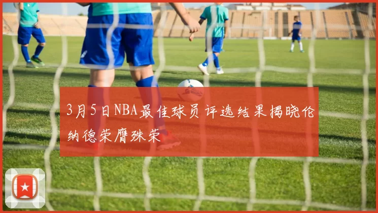 3月5日NBA最佳球员评选结果揭晓伦纳德荣膺殊荣