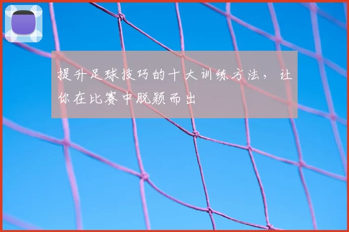 提升足球技巧的十大训练方法,让你在比赛中脱颖而出