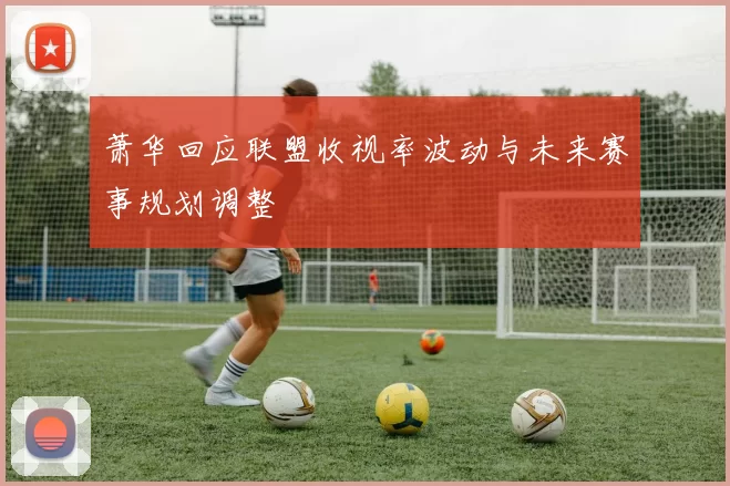 萧华回应联盟收视率波动与未来赛事规划调整