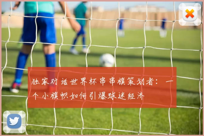 独家对话世界杯串串旗策划者：一个小旗帜如何引爆球迷经济