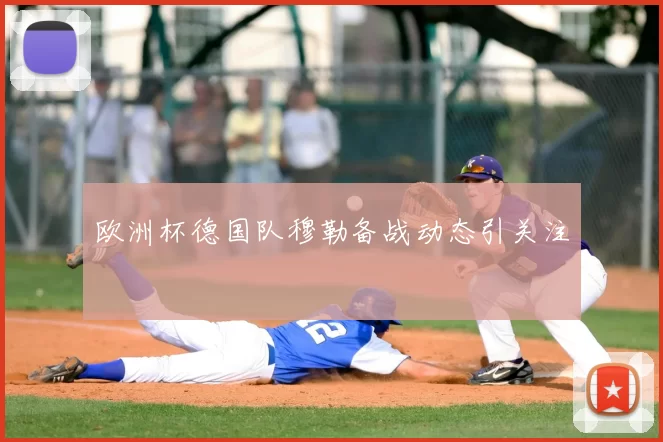 欧洲杯德国队穆勒备战动态引关注