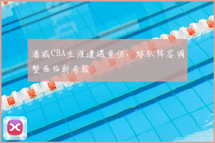 潘威CBA生涯遭遇重伤，球队阵容调整面临新考验