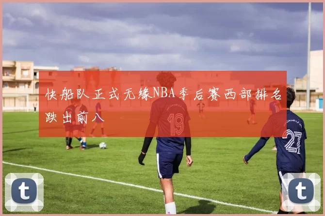 快船队正式无缘NBA季后赛西部排名跌出前八