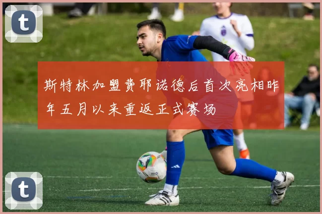斯特林加盟费耶诺德后首次亮相昨年五月以来重返正式赛场