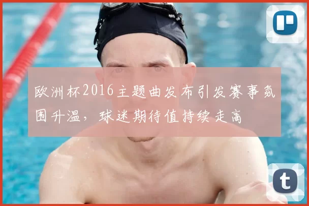 欧洲杯2016主题曲发布引发赛事氛围升温，球迷期待值持续走高