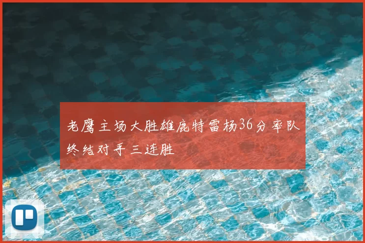 老鹰主场大胜雄鹿特雷杨36分率队终结对手三连胜