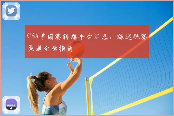 CBA季前赛转播平台汇总,球迷观赛渠道全面指南