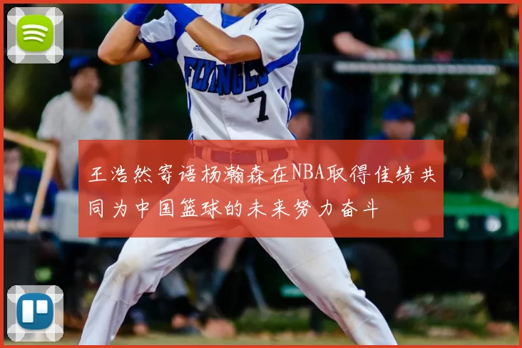 王浩然寄语杨瀚森在NBA取得佳绩共同为中国篮球的未来努力奋斗