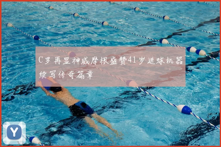 C罗再显神威摩根盛赞41岁进球机器续写传奇篇章