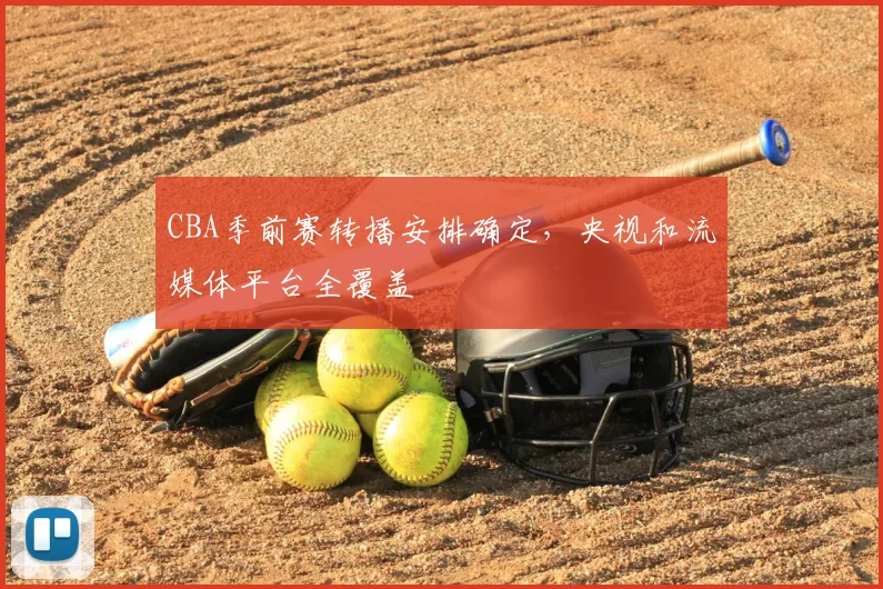 CBA季前赛转播安排确定，央视和流媒体平台全覆盖
