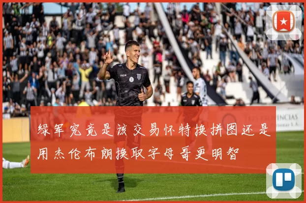 绿军究竟是该交易怀特换拼图还是用杰伦布朗换取字母哥更明智