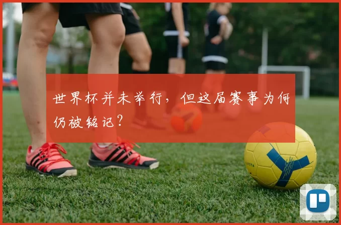 世界杯并未举行，但这届赛事为何仍被铭记？