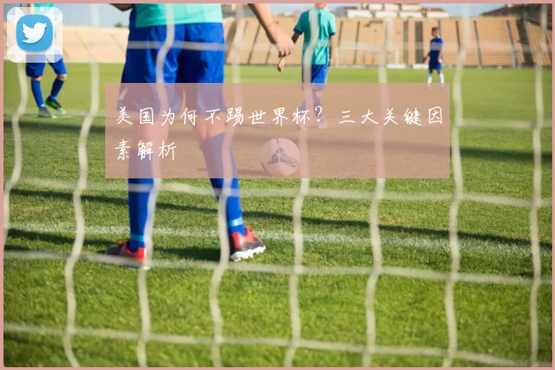 美国为何不踢世界杯?三大关键因素解析