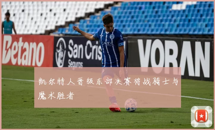 凯尔特人晋级东部决赛将战骑士与魔术胜者