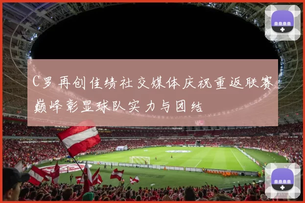C罗再创佳绩社交媒体庆祝重返联赛巅峰彰显球队实力与团结