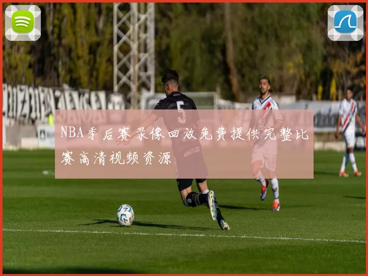 NBA季后赛录像回放免费提供完整比赛高清视频资源