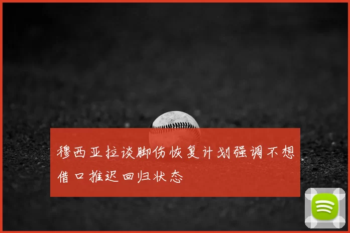 穆西亚拉谈脚伤恢复计划强调不想借口推迟回归状态
