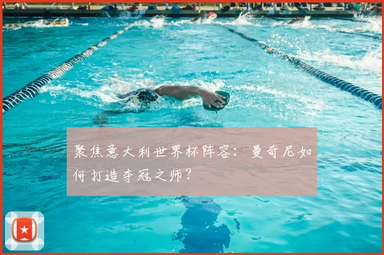 聚焦意大利世界杯阵容：曼奇尼如何打造夺冠之师？