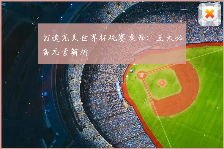 打造完美世界杯观赛桌面:五大必备元素解析