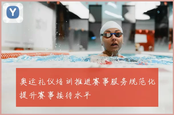 奥运礼仪培训推进赛事服务规范化提升赛事接待水平