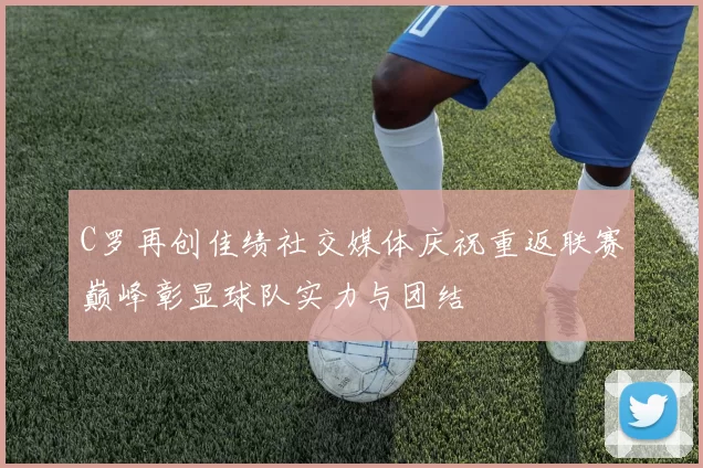 C罗再创佳绩社交媒体庆祝重返联赛巅峰彰显球队实力与团结