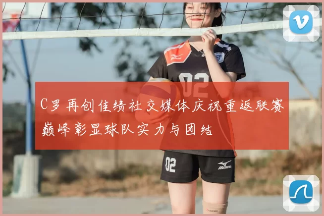 C罗再创佳绩社交媒体庆祝重返联赛巅峰彰显球队实力与团结