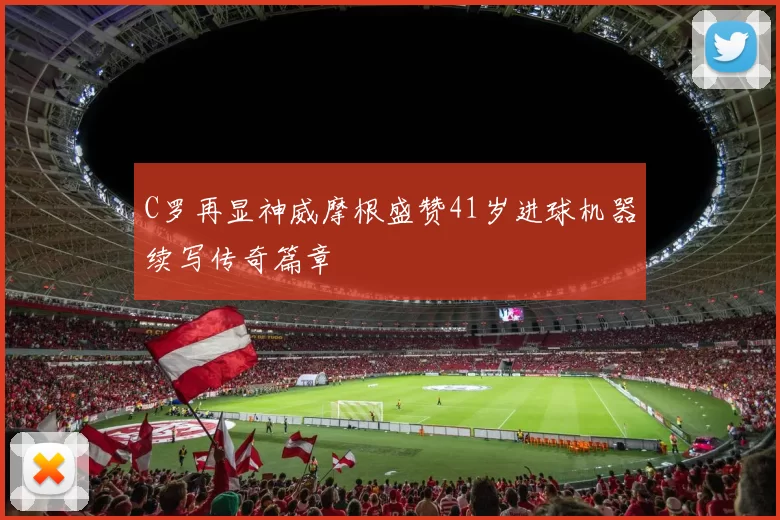 C罗再显神威摩根盛赞41岁进球机器续写传奇篇章