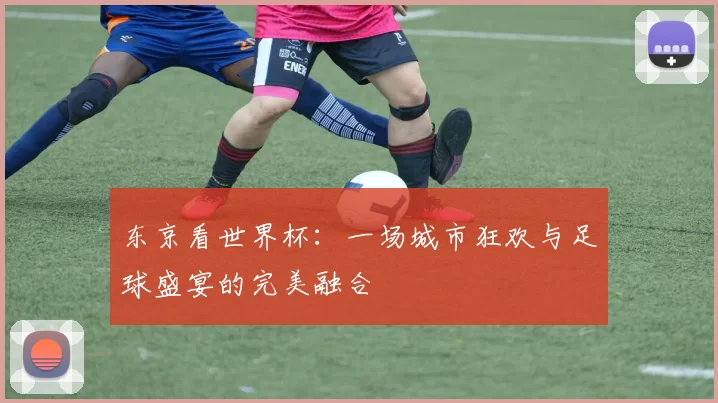 东京看世界杯:一场城市狂欢与足球盛宴的完美融合