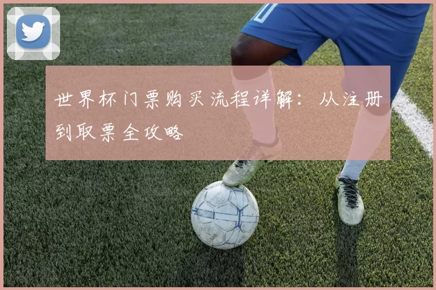 世界杯门票购买流程详解:从注册到取票全攻略