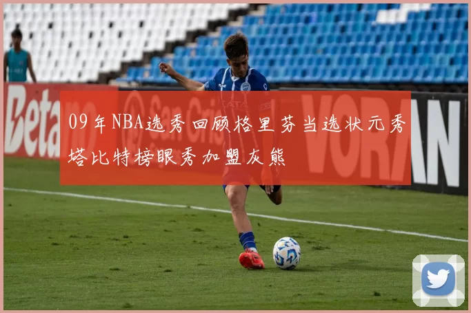 09年NBA选秀回顾格里芬当选状元秀塔比特榜眼秀加盟灰熊