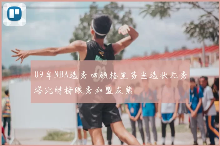 09年NBA选秀回顾格里芬当选状元秀塔比特榜眼秀加盟灰熊