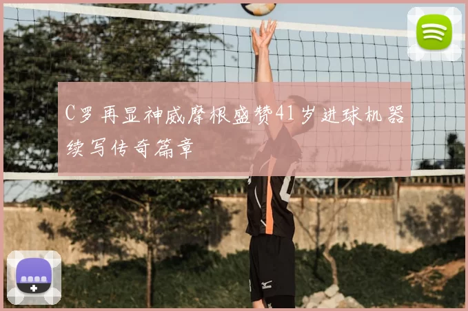 C罗再显神威摩根盛赞41岁进球机器续写传奇篇章